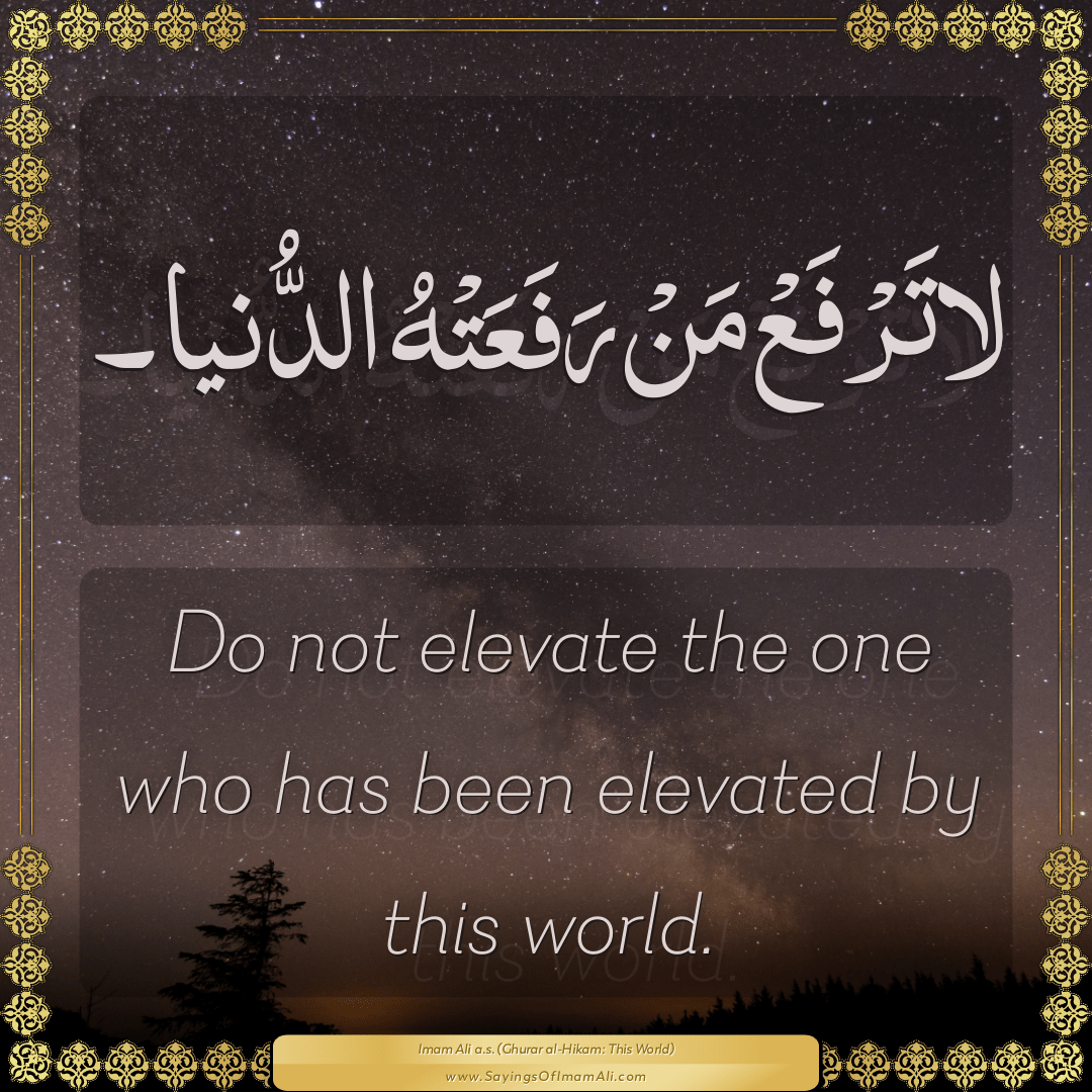 Do not elevate the one who has been elevated by this world.